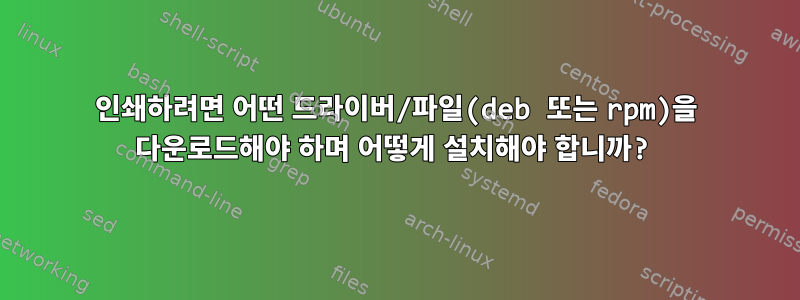 인쇄하려면 어떤 드라이버/파일(deb 또는 rpm)을 다운로드해야 하며 어떻게 설치해야 합니까?