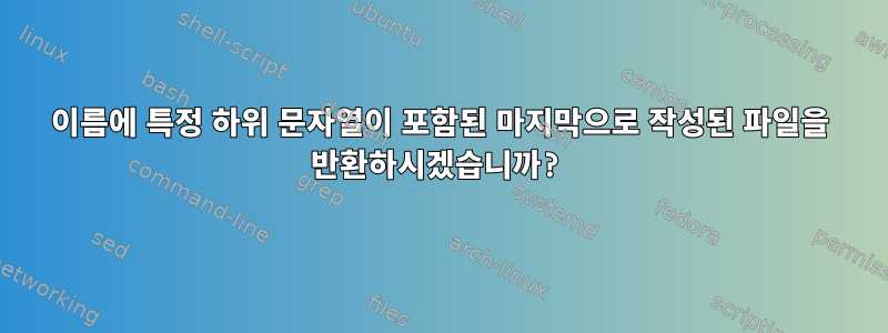 이름에 특정 하위 문자열이 포함된 마지막으로 작성된 파일을 반환하시겠습니까?