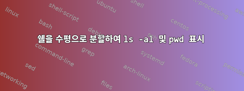 쉘을 수평으로 분할하여 ls -al 및 pwd 표시