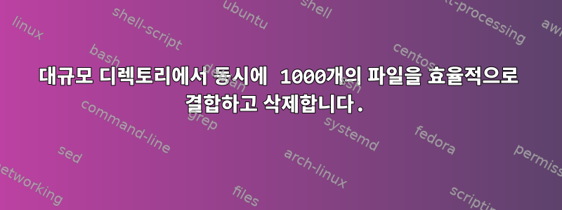 대규모 디렉토리에서 동시에 1000개의 파일을 효율적으로 결합하고 삭제합니다.