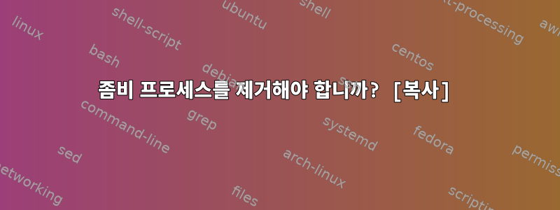 좀비 프로세스를 제거해야 합니까? [복사]