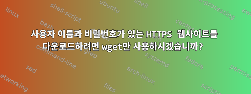 사용자 이름과 비밀번호가 있는 HTTPS 웹사이트를 다운로드하려면 wget만 사용하시겠습니까?