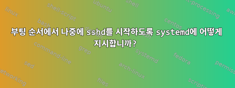 부팅 순서에서 나중에 sshd를 시작하도록 systemd에 어떻게 지시합니까?