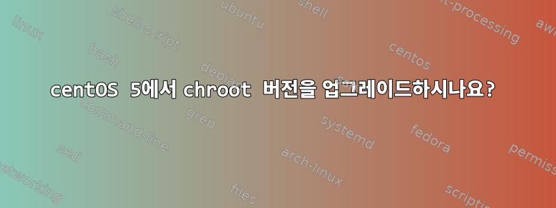 centOS 5에서 chroot 버전을 업그레이드하시나요?