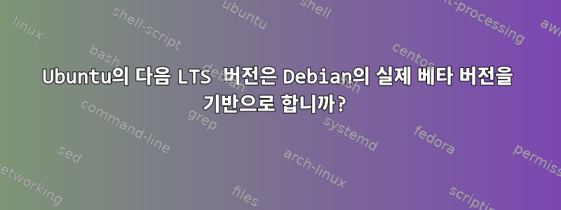 Ubuntu의 다음 LTS 버전은 Debian의 실제 베타 버전을 기반으로 합니까?