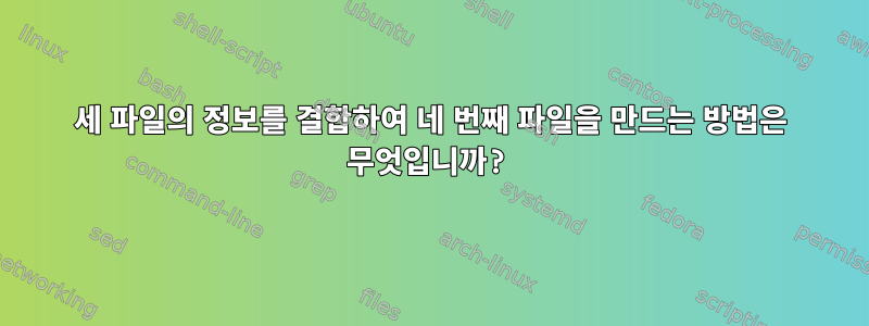 세 파일의 정보를 결합하여 네 번째 파일을 만드는 방법은 무엇입니까?