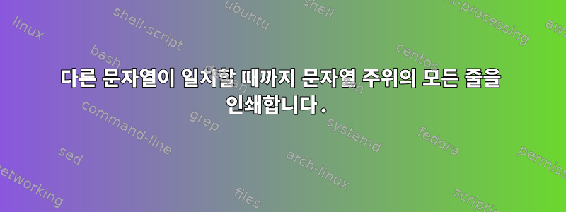 다른 문자열이 일치할 때까지 문자열 주위의 모든 줄을 인쇄합니다.