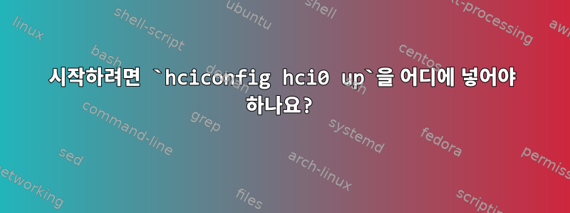 시작하려면 `hciconfig hci0 up`을 어디에 넣어야 하나요?