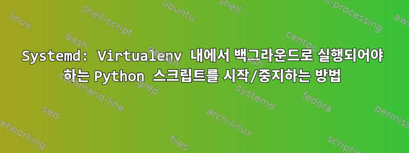 Systemd: Virtualenv 내에서 백그라운드로 실행되어야 하는 Python 스크립트를 시작/중지하는 방법