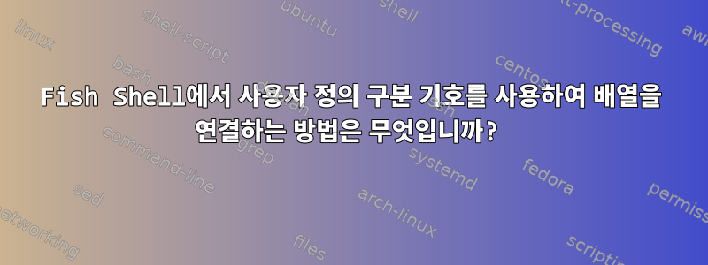 Fish Shell에서 사용자 정의 구분 기호를 사용하여 배열을 연결하는 방법은 무엇입니까?