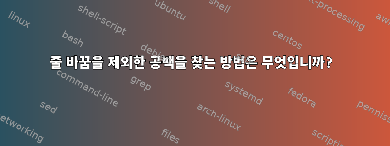 줄 바꿈을 제외한 공백을 찾는 방법은 무엇입니까?