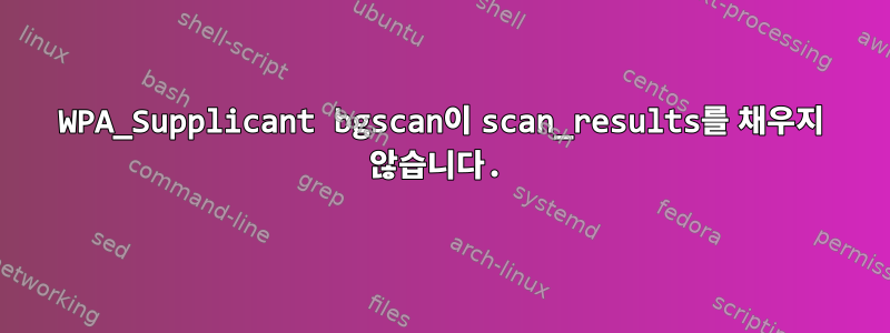 WPA_Supplicant bgscan이 scan_results를 채우지 않습니다.