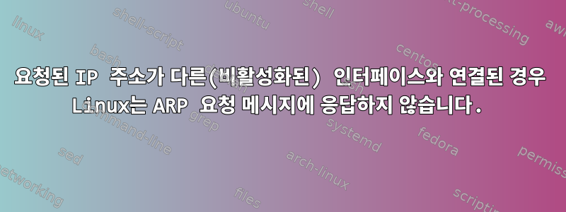 요청된 IP 주소가 다른(비활성화된) 인터페이스와 연결된 경우 Linux는 ARP 요청 메시지에 응답하지 않습니다.