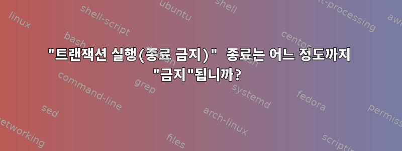 "트랜잭션 실행(종료 금지)" 종료는 어느 정도까지 "금지"됩니까?