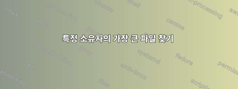 특정 소유자의 가장 큰 파일 찾기