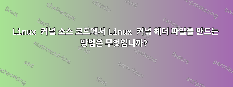 Linux 커널 소스 코드에서 Linux 커널 헤더 파일을 만드는 방법은 무엇입니까?