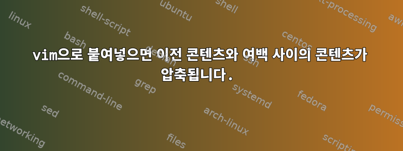 vim으로 붙여넣으면 이전 콘텐츠와 여백 사이의 콘텐츠가 압축됩니다.