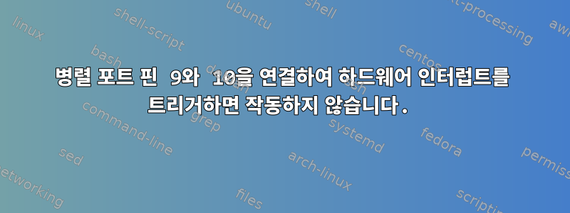 병렬 포트 핀 9와 10을 연결하여 하드웨어 인터럽트를 트리거하면 작동하지 않습니다.