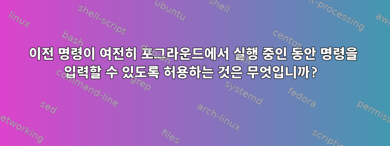 이전 명령이 여전히 포그라운드에서 실행 중인 동안 명령을 입력할 수 있도록 허용하는 것은 무엇입니까?