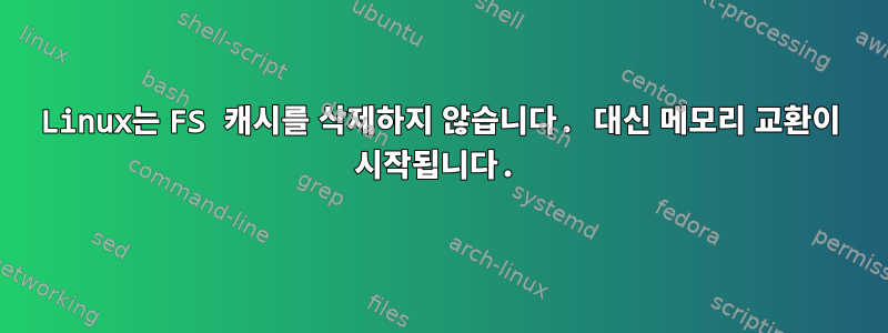 Linux는 FS 캐시를 삭제하지 않습니다. 대신 메모리 교환이 시작됩니다.