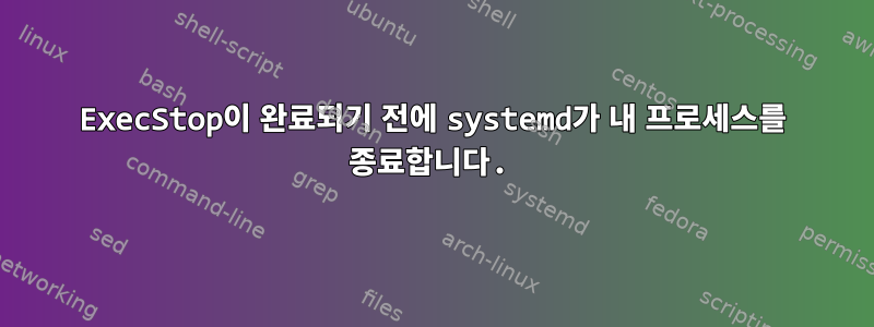 ExecStop이 완료되기 전에 systemd가 내 프로세스를 종료합니다.