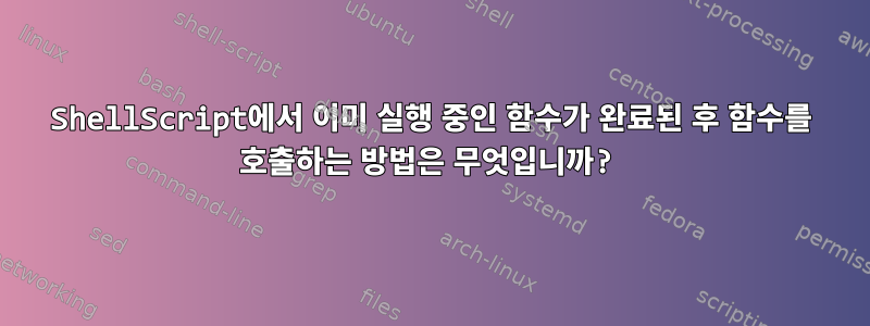 ShellScript에서 이미 실행 중인 함수가 완료된 후 함수를 호출하는 방법은 무엇입니까?