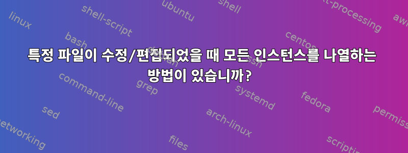 특정 파일이 수정/편집되었을 때 모든 인스턴스를 나열하는 방법이 있습니까?