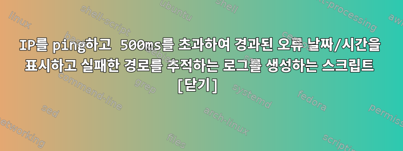 IP를 ping하고 500ms를 초과하여 경과된 오류 날짜/시간을 표시하고 실패한 경로를 추적하는 로그를 생성하는 스크립트 [닫기]