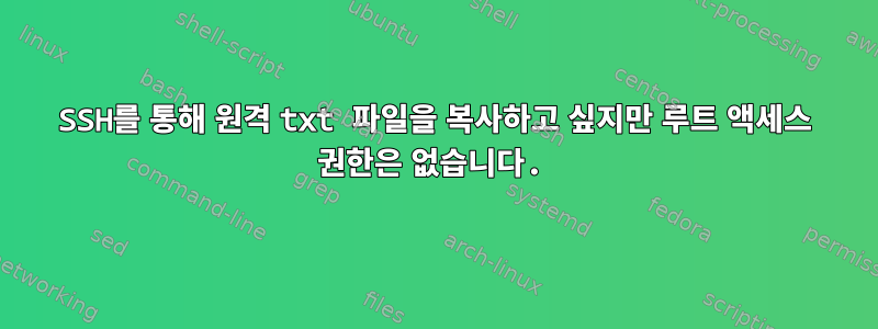 SSH를 통해 원격 txt 파일을 복사하고 싶지만 루트 액세스 권한은 없습니다.