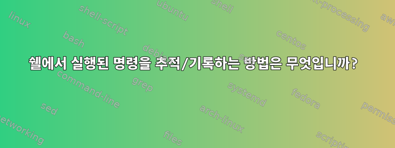 쉘에서 실행된 명령을 추적/기록하는 방법은 무엇입니까?