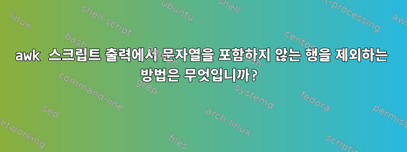 awk 스크립트 출력에서 ​​문자열을 포함하지 않는 행을 제외하는 방법은 무엇입니까?