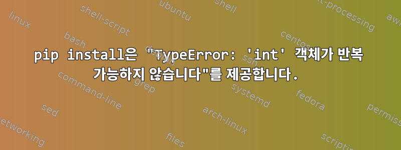 pip install은 "TypeError: 'int' 객체가 반복 가능하지 않습니다"를 제공합니다.