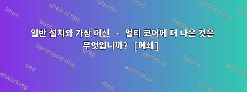 일반 설치와 가상 머신 - 멀티 코어에 더 나은 것은 무엇입니까? [폐쇄]