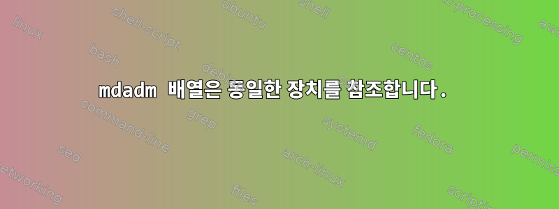 mdadm 배열은 동일한 장치를 참조합니다.