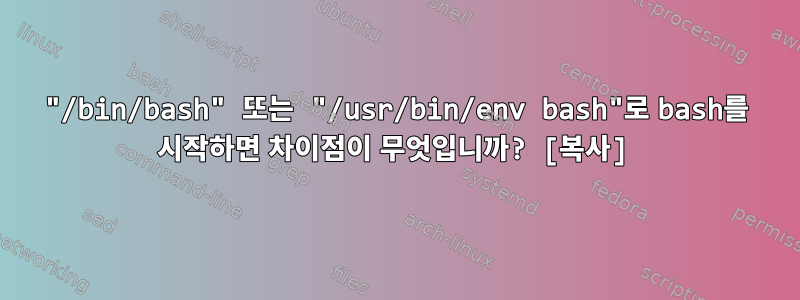 "/bin/bash" 또는 "/usr/bin/env bash"로 bash를 시작하면 차이점이 무엇입니까? [복사]