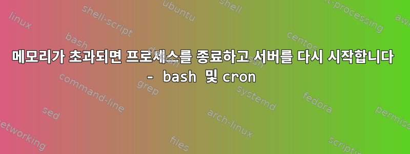 메모리가 초과되면 프로세스를 종료하고 서버를 다시 시작합니다 - bash 및 cron