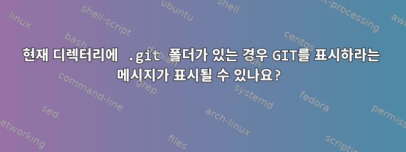 현재 디렉터리에 .git 폴더가 있는 경우 GIT를 표시하라는 메시지가 표시될 수 있나요?