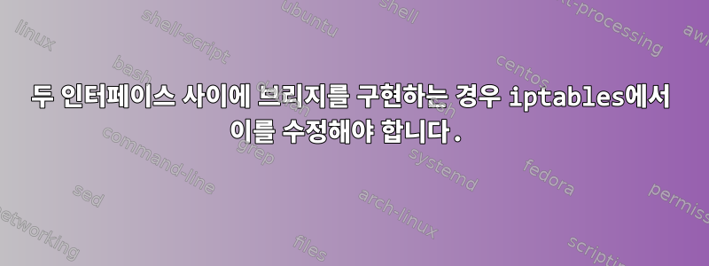 두 인터페이스 사이에 브리지를 구현하는 경우 iptables에서 이를 수정해야 합니다.