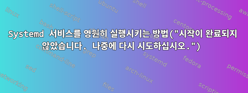 Systemd 서비스를 영원히 실행시키는 방법("시작이 완료되지 않았습니다. 나중에 다시 시도하십시오.")