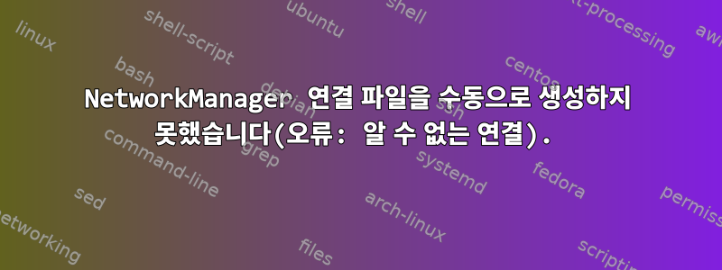 NetworkManager 연결 파일을 수동으로 생성하지 못했습니다(오류: 알 수 없는 연결).