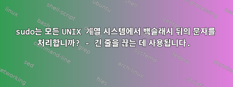 sudo는 모든 UNIX 계열 시스템에서 백슬래시 뒤의 문자를 처리합니까? - 긴 줄을 끊는 데 사용됩니다.