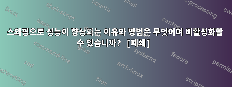 스와핑으로 성능이 향상되는 이유와 방법은 무엇이며 비활성화할 수 있습니까? [폐쇄]