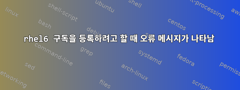 rhel6 구독을 등록하려고 할 때 오류 메시지가 나타남