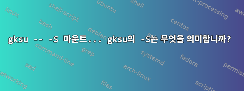 gksu -- -S 마운트... gksu의 -S는 무엇을 의미합니까?