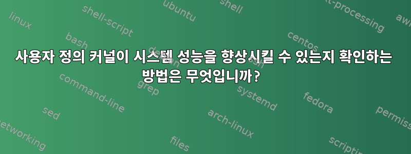 사용자 정의 커널이 시스템 성능을 향상시킬 수 있는지 확인하는 방법은 무엇입니까?