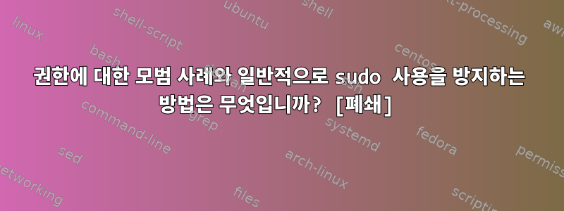 권한에 대한 모범 사례와 일반적으로 sudo 사용을 방지하는 방법은 무엇입니까? [폐쇄]