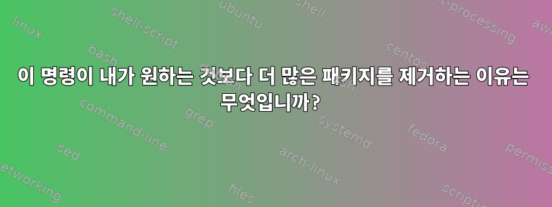 이 명령이 내가 원하는 것보다 더 많은 패키지를 제거하는 이유는 무엇입니까?