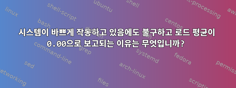 시스템이 바쁘게 작동하고 있음에도 불구하고 로드 평균이 0.00으로 보고되는 이유는 무엇입니까?