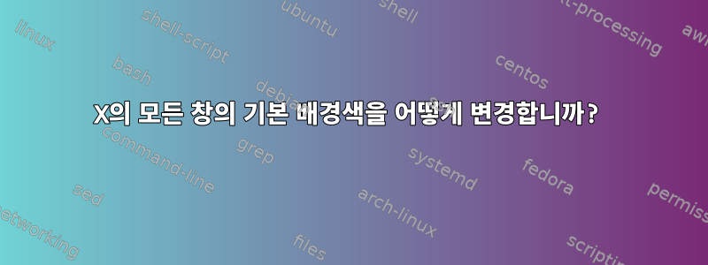 X의 모든 창의 기본 배경색을 어떻게 변경합니까?