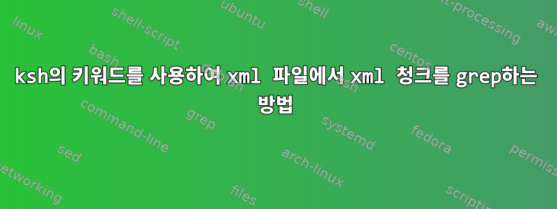 ksh의 키워드를 사용하여 xml 파일에서 xml 청크를 grep하는 방법